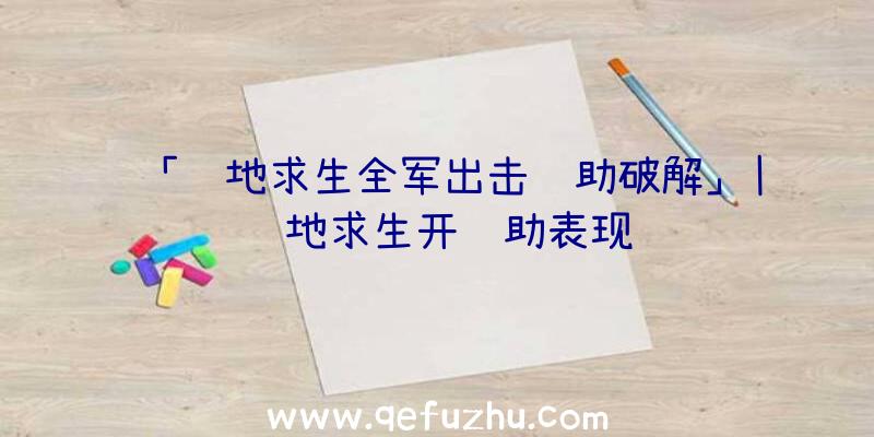 「绝地求生全军出击辅助破解」|绝地求生开辅助表现